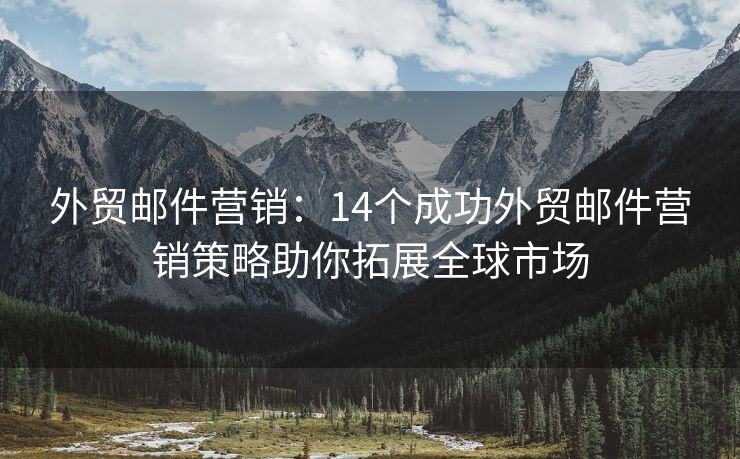 外贸邮件营销：14个成功外贸邮件营销策略助你拓展全球市场