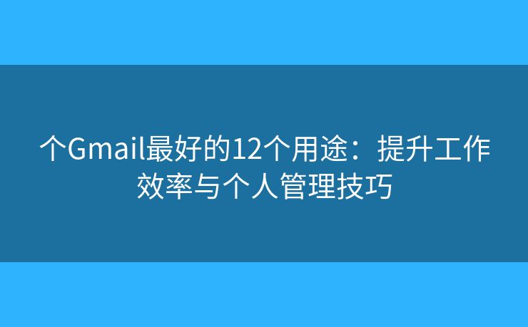 个Gmail最好的12个用途：提升工作效率与个人管理技巧