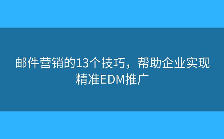 邮件营销的13个技巧，帮助企业实现精准EDM推广