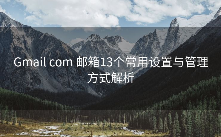 Gmail com 邮箱13个常用设置与管理方式解析