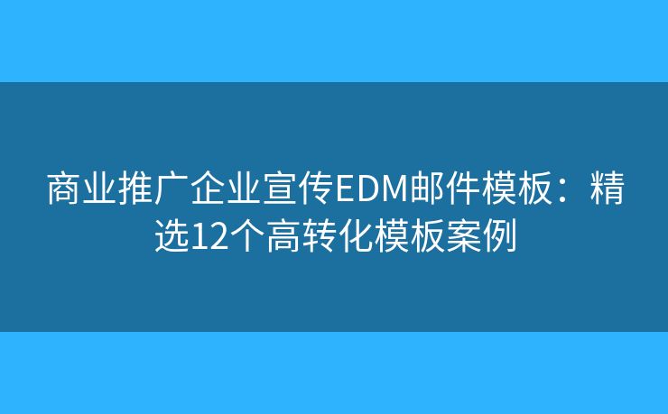 商业推广企业宣传EDM邮件模板：精选12个高转化模板案例