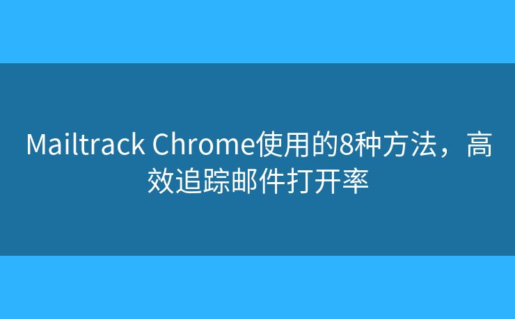 Mailtrack Chrome使用的8种方法，高效追踪邮件打开率