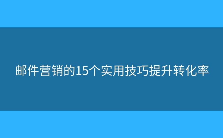 邮件营销的15个实用技巧提升转化率