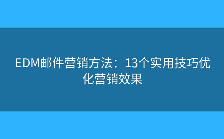 EDM邮件营销方法:13个实用技巧优化营销效果 EDM邮件营销方法:13个实用技巧优化营销效果