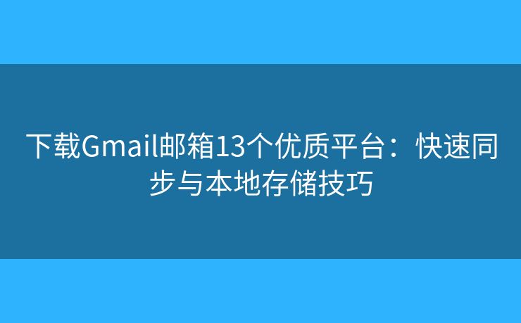下载Gmail邮箱13个优质平台：快速同步与本地存储技巧