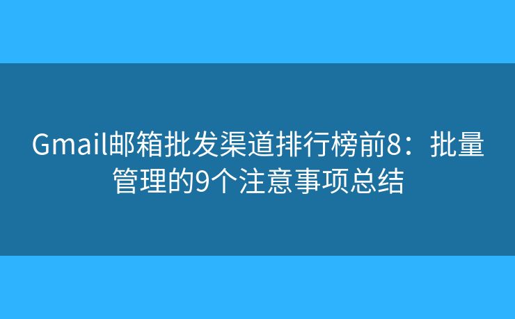 Gmail邮箱批发渠道排行榜前8：批量管理的9个注意事项总结