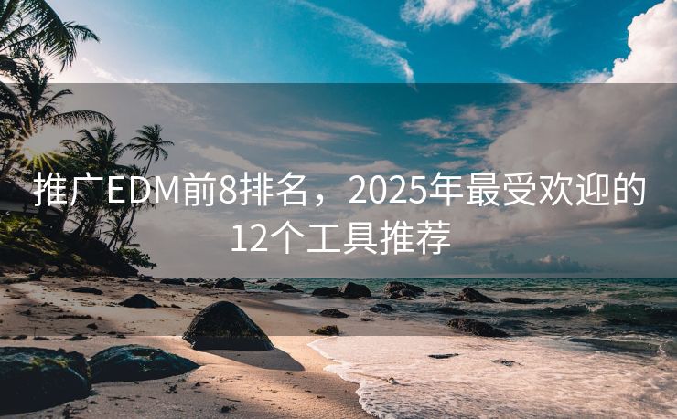 推广EDM前8排名，2025年最受欢迎的12个工具推荐