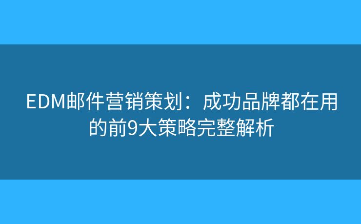 EDM邮件营销策划：成功品牌都在用的前9大策略完整解析