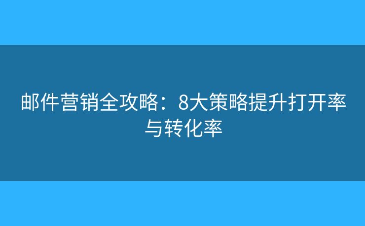 邮件营销全攻略：8大策略提升打开率与转化率