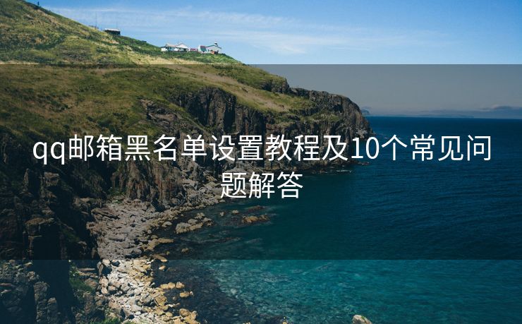 qq邮箱黑名单设置教程及10个常见问题解答