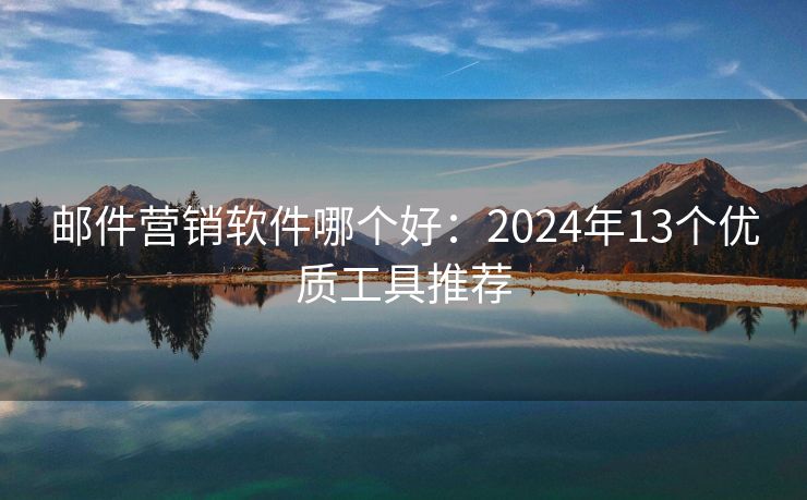 邮件营销软件哪个好：2024年13个优质工具推荐