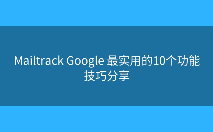 Mailtrack Google 最实用的10个功能技巧分享