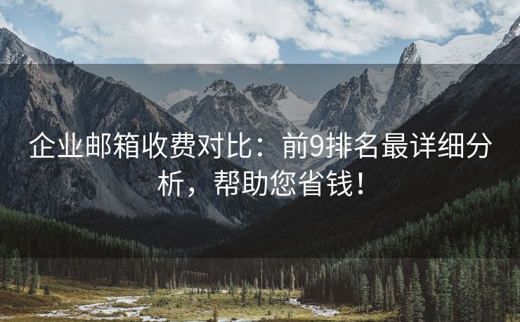 企业邮箱收费对比：前9排名最详细分析，帮助您省钱！