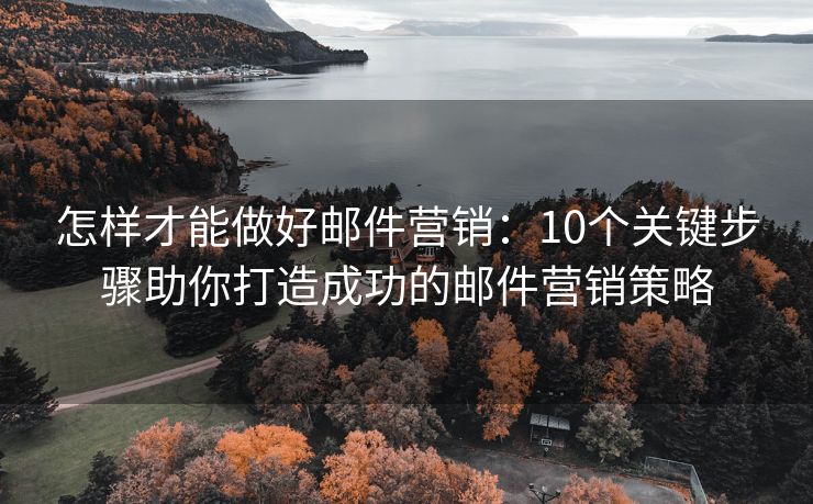 怎样才能做好邮件营销：10个关键步骤助你打造成功的邮件营销策略