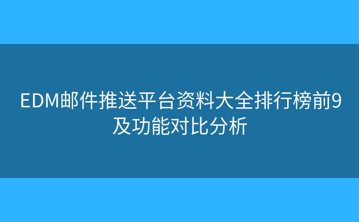 EDM邮件推送平台资料大全排行榜前9及功能对比分析