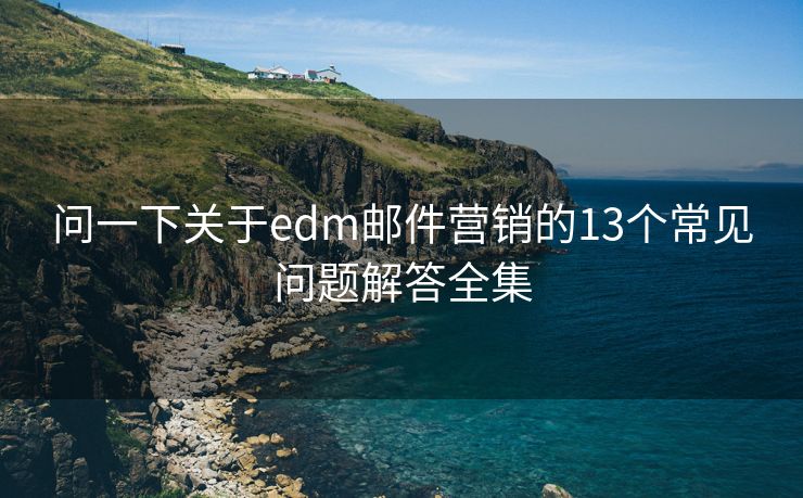 问一下关于edm邮件营销的13个常见问题解答全集