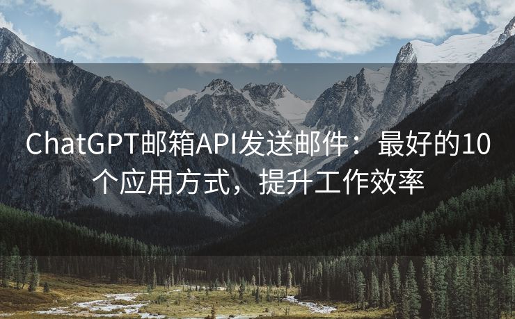 ChatGPT邮箱API发送邮件：最好的10个应用方式，提升工作效率