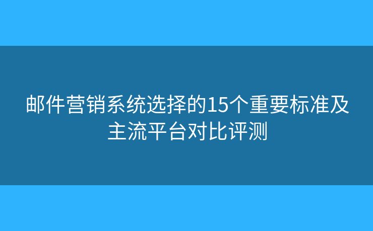 邮件营销系统选择的15个重要标准及主流平台对比评测