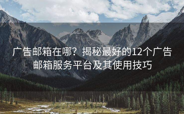 广告邮箱在哪？揭秘最好的12个广告邮箱服务平台及其使用技巧