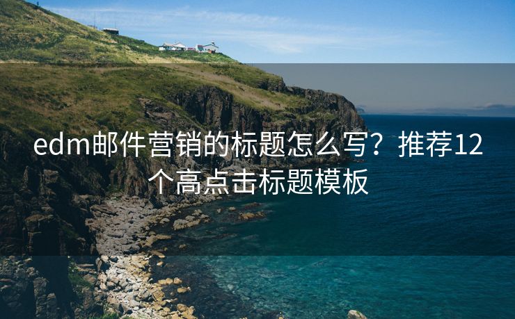 edm邮件营销的标题怎么写？推荐12个高点击标题模板