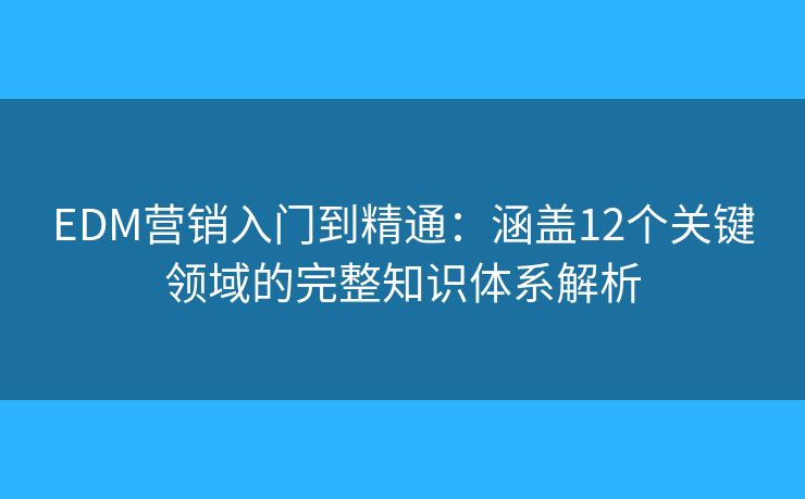 EDM营销入门到精通:涵盖12个关键领域的完整知识体系解析 EDM营销入门到精通:涵盖12个关键领域的完整知识体系解析