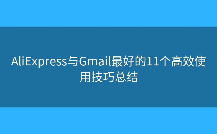 AliExpress与Gmail最好的11个高效使用技巧总结