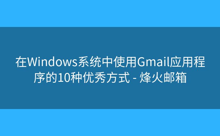 在Windows系统中使用Gmail应用程序的10种优秀方式 - 烽火邮箱