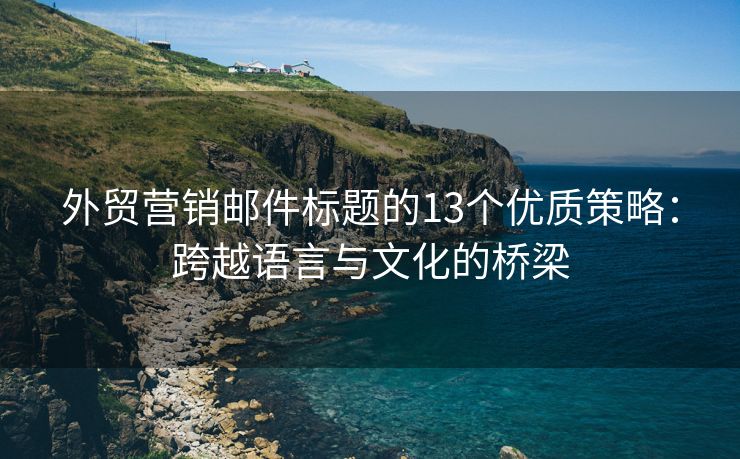 外贸营销邮件标题的13个优质策略：跨越语言与文化的桥梁