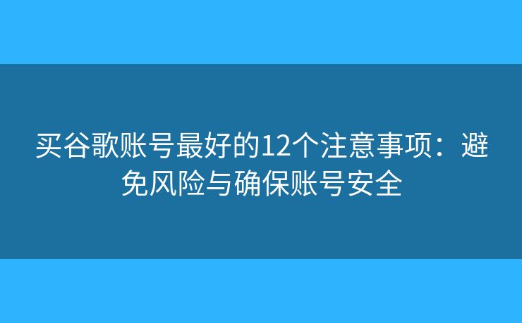 买谷歌账号最好的12个注意事项：避免风险与确保账号安全