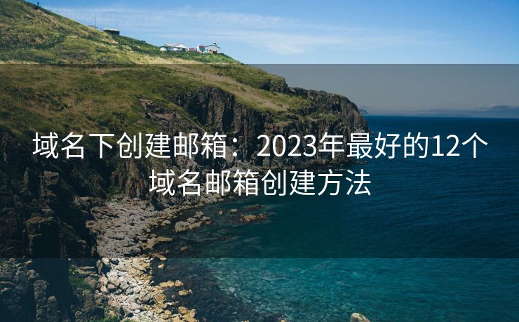 域名下创建邮箱：2023年最好的12个域名邮箱创建方法