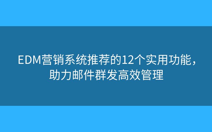 EDM营销系统推荐的12个实用功能，助力邮件群发高效管理