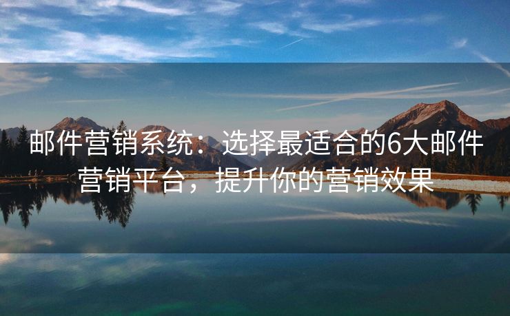 邮件营销系统：选择最适合的6大邮件营销平台，提升你的营销效果