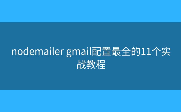 nodemailer gmail配置最全的11个实战教程