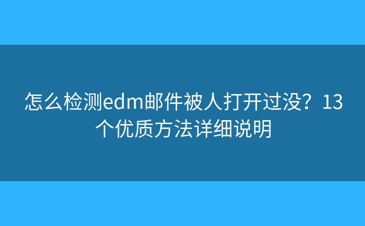 怎么检测edm邮件被人打开过没？13个优质方法详细说明
