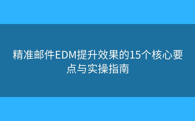 精准邮件EDM提升效果的15个核心要点与实操指南 精准邮件EDM提升效果的15个核心要点与实操指南