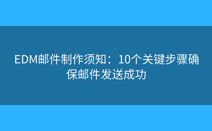 EDM邮件制作须知：10个关键步骤确保邮件发送成功