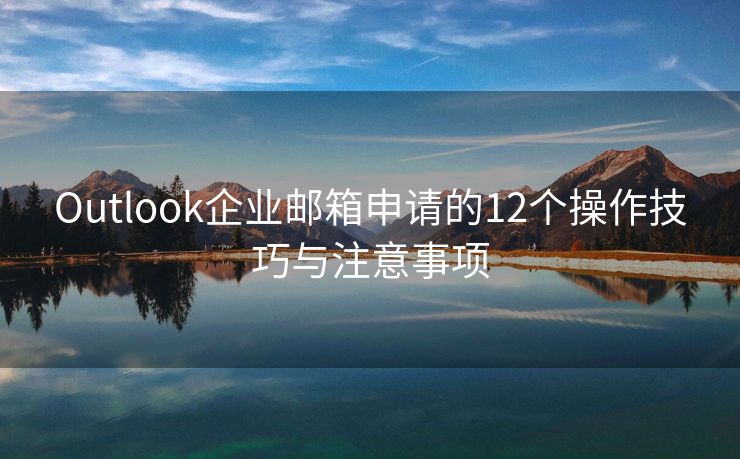 Outlook企业邮箱申请的12个操作技巧与注意事项