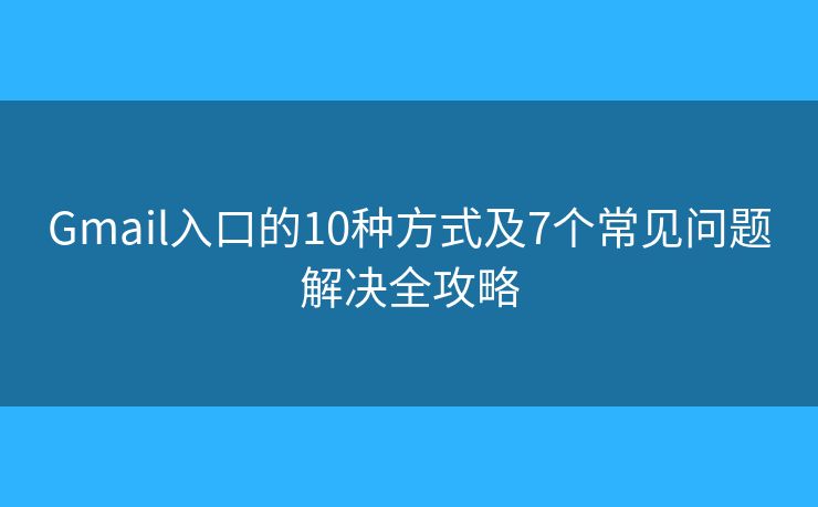 Gmail入口的10种方式及7个常见问题解决全攻略