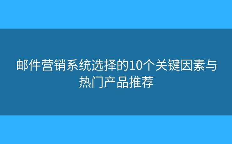 邮件营销系统选择的10个关键因素与热门产品推荐 邮件营销系统选择的10个关键因素与热门产品推荐