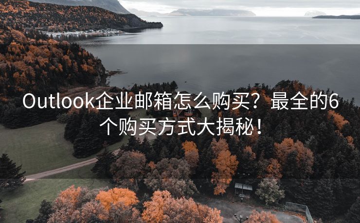 Outlook企业邮箱怎么购买？最全的6个购买方式大揭秘！