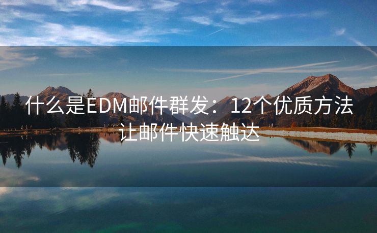 什么是EDM邮件群发：12个优质方法让邮件快速触达