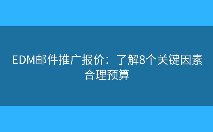 EDM邮件推广报价：了解8个关键因素合理预算