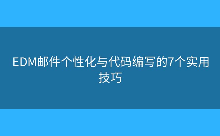 EDM邮件个性化与代码编写的7个实用技巧