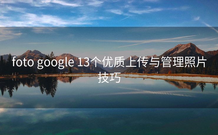 foto google 13个优质上传与管理照片技巧