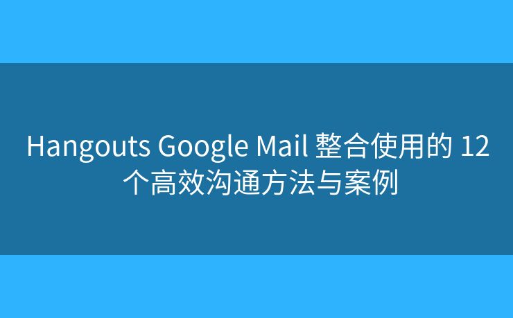 Hangouts Google Mail 整合使用的 12 个高效沟通方法与案例