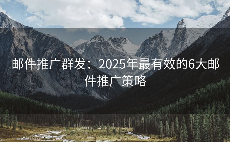 邮件推广群发：2025年最有效的6大邮件推广策略