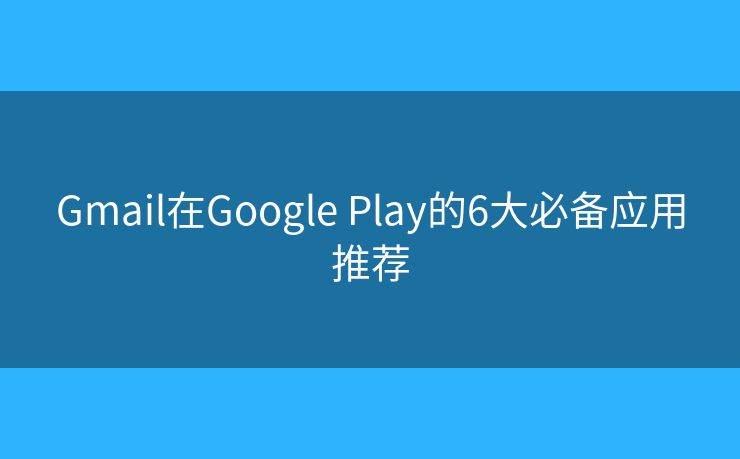Gmail在Google Play的6大必备应用推荐