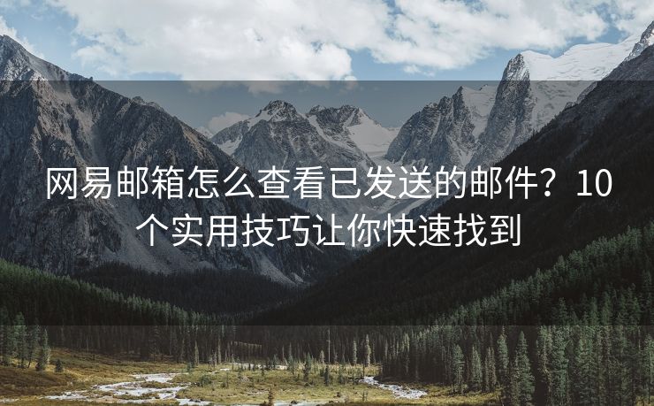 网易邮箱怎么查看已发送的邮件？10个实用技巧让你快速找到