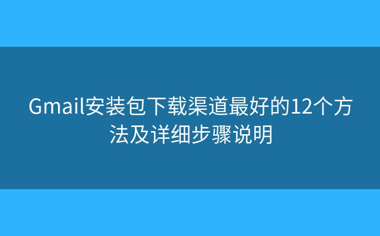 Gmail安装包下载渠道最好的12个方法及详细步骤说明