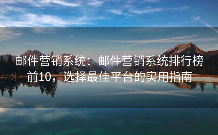 邮件营销系统：邮件营销系统排行榜前10，选择最佳平台的实用指南